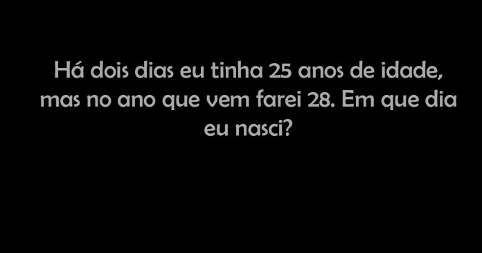 Há dois dias eu tinha 25 anos de idade, mas no ano que vem farei 28. Em que dia nasci?